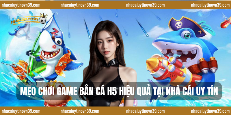 Mẹo chơi game bắn cá H5 hiệu quả tại nhà cái uy tín